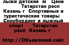 лыжи детские 1м › Цена ­ 1 200 - Татарстан респ., Казань г. Спортивные и туристические товары » Сноубординг и лыжный спорт   . Татарстан респ.,Казань г.